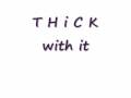 thick with it