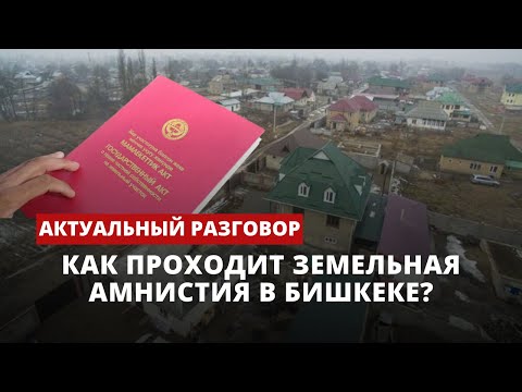 Как проходит земельная амнистия в Бишкеке? | Актуальный разговор | 18.04.2023