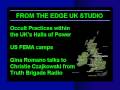 one the show this week: edge uk nwo correspondent, stuart harrison's exclusive report on occult practices within the uk's halls of power. this reports includes exclusive photos.

also on the show: edge correspondent gina romano talks to christie czajkowski from truth brigade radio. this interview is in two parts with the first broadcasted on the thursday show.

also on the show: us fema camps. this is my presentation on these camps, including information on executive orders, camp locations and much.

http://www.theedgeam.com