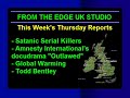 this week's thursday reports

satanic serial killers & much more
this show runs for 3 hours

in her second interview with debra hunter pitts, edge correspondent gina romano discovers more disturbing insights about the vile world of satanic ritual, abuse and murder. debra hunter pitts was born into a normal family. at three years old she and her twin sister were taken away from their birth mother and placed into a satanic family by the sheriff of butler county. debra managed to escape her satanic family when she was 15 years old and dedicated her life to exposing satanism and nazi infiltration in america by forming an organization called militia one with eric clapton and carlos santana. debra witnessed many satanic rituals by force as a child. as an adult she risked her life to uncover these crimes. several weeks ago, debra interviewed with reporter gina romano of the edge to talk about her experience with her satanic family and how she helped the fbi and interpol uncover 300 mass graves from ritualistic murders in missouri that were located on her satanic family's property. today, debra is back to talk about how she helped the fbi by posing as a girlfriend to a serial killer suspect and a stalker. debra was a witness to a top cia/nazi performing a ritualistic murder of woman who was eight months pregnant and her unborn fetus. warning! this interview contains very disturbing facts that may upset some people!




essential links that backup the information discussed in the interview between gina and debi pitts

http://www.vinesbranch.com/view/?pageid=69745
http://www.whale.to/b/rm4.html

the debra hunter pitts testimony

also on the show: edge correspondents rachel cohen-kennedy and cindy interview todd bentley. todd bentley (born 1976) is a canadian evangelist. he is currently involved in extended revival meetings in lakeland, florida, which have been occurring since april 2008. rachel and cindy catch up with him at the florida healing outpouring conference. todd says 