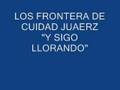 LOS FRONTERA DE CUIDAD JUAREZ SIGO LLORADNO