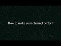 How to make your channel perfect