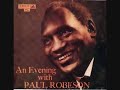 From the compilation An Evening with Paul Robeson the Wales National Anthem performed (in English) by the great singer and actor. Taken from an Emitape mono 3 3/4 ips of the early sixties. Land Of My Fathers Dear land of my fathers, whose glories were told By bard and by minstrel who loved thee of old; Dear country whose sires, that their sons might be free, Have suffered and perished for thee! Wales! Wales! Land of mist and wild, Where'er I roam, Though far from my home, The mother is calling her child The Lord of great Snowdon in brave days of yore for thee fought for freedom by Mona's green shore their courage undaunted inspires all our lays our harps ere resound to their praise. Wales! Wales! Land of mist and wild, Where'er I roam, Though far from my home, The mother is calling her child Wales! Wales! Land of mist and wild, Where'er I roam, Though far from my home, The mother is calling her child Dall'album An Evening with Paul Robeson una trascinante interpretazione dell'inno nazionale del Galles (ma in inglese) da parte del grande attore e cantante americano. Trasferimento in digitale da un nastro Emitape mono a 3 3/4 pps dei primi anni '60. Per una estesa monografia su Paul Robeson si può consultare il sito www.musicaememoria.com.