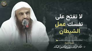 لا تفتح على نفسك عمل الشيطان الشيخ عبد الرزاق البدر