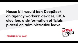House bill seeks DeepSeek ban on agency devices; CISA election, disinfo officials on admin leave