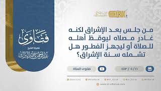 صورة من جلس بعد الإشراق لكنه غادر مصلاه ليوقظ أهله للصلاة أو ليجهز الفطور هل تشمله سنة الإشراق؟(12846)