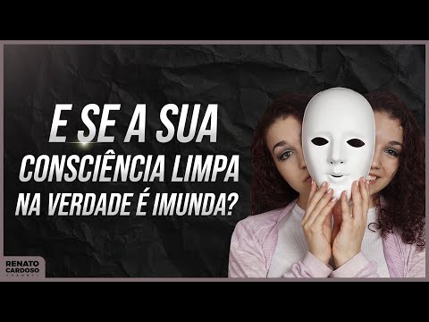 E SE A SUA CONSCIÊNCIA LIMPA, NA VERDADE É IMUNDA?