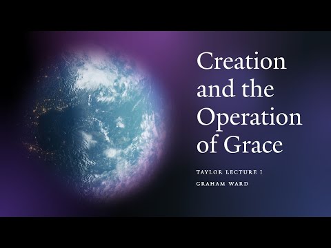 "Creation and the Operation of Grace” - Graham Ward , Taylor Lecture I