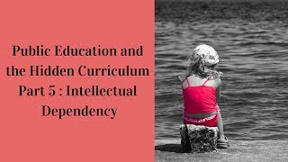 Public Education and the Hidden Curriculum Part 5: Intellectual Dependency (Patreon Archives)