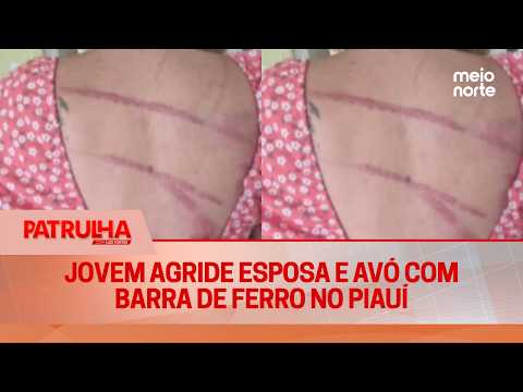 Jovem agride esposa e avó com barra de ferro no Piauí | Patrulha