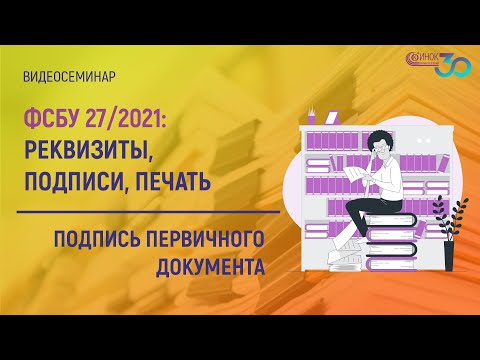 ПОДПИСЬ ПЕРВИЧНОГО ДОКУМЕНТА. ФСБУ 27/2021: РЕКВИЗИТЫ, ПОДПИСИ, ПЕЧАТЬ.