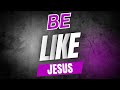 Be Like Jesus