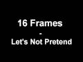 16 Frames - Let's Not Pretend 