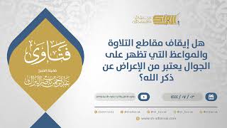 هل إيقاف مقاطع التلاوة والمواعظ التي تظهر على الجوال يعتبر من الإعراض عن ذكر الله؟ (11663) image