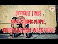 Difficult Times Make Strong People Good Times Make Weak People