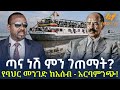 Ethiopia ጣና ነሽ ምን ገጠማት የባህር መንገድ ከአሰብ አርባምንጭ