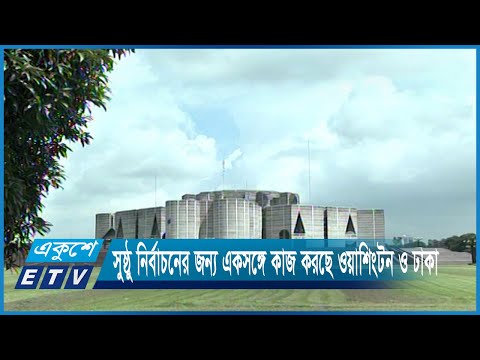 বাংলাদেশে অবাধ ও সুষ্ঠু নির্বাচনের জন্য একসঙ্গে কাজ করছে ওয়াশিংটন ও ঢাকা