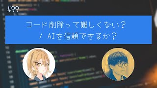 #99 コード削除って難しくない？ / AIを信頼できるか？
