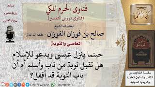 هل تقبل توبة من أسلم إذا نزل عيسى  عليه السلام ؟ للشيخ الفوزان image