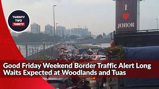 Good Friday Weekend Border Traffic Alert Long Waits Expected at Woodlands and Tuas