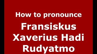How to pronounce Fransiskus Xaverius Hadi Rudyatmo
