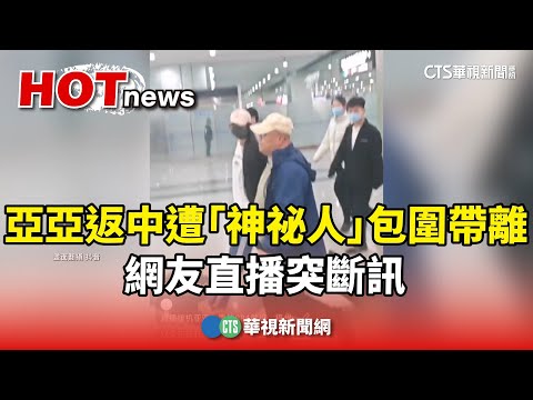 亞亞返中遭「神祕人」包圍帶離　網友直播突斷訊