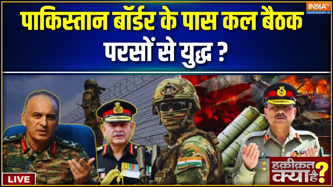 Haqiqat Kya Hai LIVE : पाकिस्तान बॉर्डर के पास कल बैठक परसों से युद?