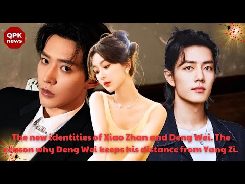 The new identities of Xiao Zhan and Deng Wei. The reason why Deng Wei keeps his distance from Yang Z