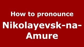 How to pronounce Nikolayevsk-Na-Amure