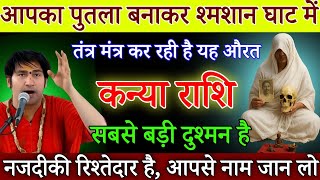 कन्या राशि आपका पुतला बनाकर श्मशान घाट में तंत्र मंत्र कर रही है, यह औरत इसका नाम जान लो|Kanya Rashi