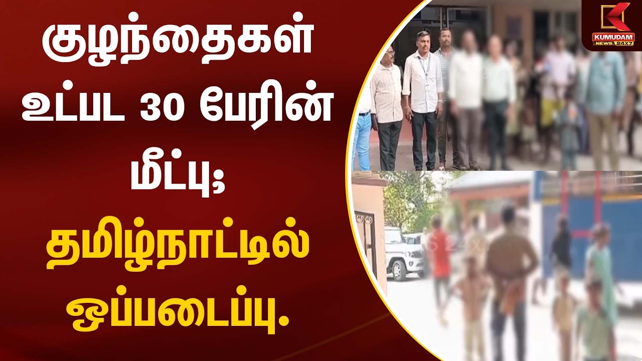 குழந்தைகள் உட்பட 30 பேரின் மீட்பு; தமிழ்நாட்டில் ஒப்படைப்பு. | Rescue Operation | Kumudam News