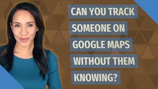Can you track someone on Google Maps without them knowing?