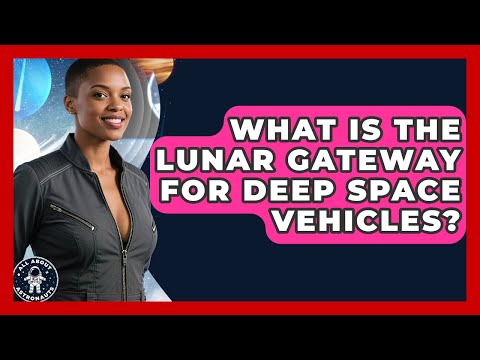 What Is The Lunar Gateway For Deep Space Vehicles? - All About Astronauts