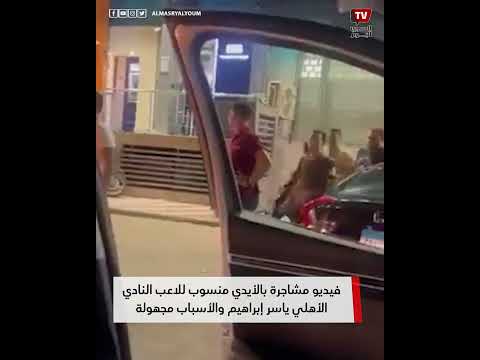 فيديو مشاجرة بالأيدي منسوب للاعب النادي الأهلي ياسر إبراهيم والأسباب مجهولة