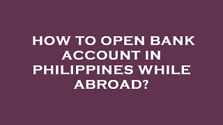 How to open bank account in philippines while abroad?