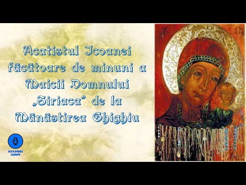 Acatistul Icoanei fãcãtoare de minuni a Maicii Domnului "Siriaca" de la Mãnãstirea Ghighiu