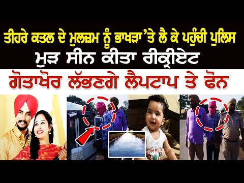 ਭਰਾ, ਭਾਬੀ ਤੇ ਭਤੀਜੇ ਕਤ+ਲ ਦੇ ਮੁਲਜ਼ਮ ਨੂੰ ਭਾਖੜਾ ਨਹਿਰ ’ਤੇ ਲੈ ਕੇ ਪਹੁੰਚੀ Police, ਮੁੜ ਸੀਨ ਕੀਤਾ ਰੀਕ੍ਰੀਏਟ