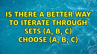 Is there a better way to iterate through sets (A, B, C) choose (a, b, c) (2 Solutions!!)