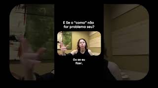 E Se o “como” não for problema seu?
