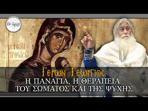 Γέρων Γεώργιος: Η ΠΑΝΑΓΙΑ, Η ΘΕΡΑΠΕΙΑ ΤΟΥ ΣΩΜΑΤΟΣ ΚΑΙ ΤΗΣ ΨΥΧΗΣ