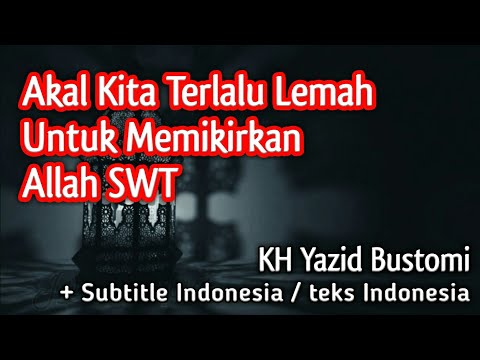 Akal Kita Terlalu Lemah Untuk Memikirkan Allah SWT - KH Yazid Bustomi (teks indonesia)
