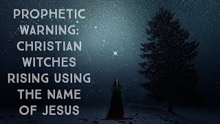 Prophetic Warning: &quot;Christian&quot; Witches Rising Using the Name of Jesus