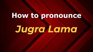 How to pronounce Jugra Lama