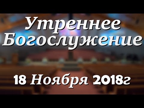 18 Ноября 2018г - Воскресенье - Утреннее Богослужение