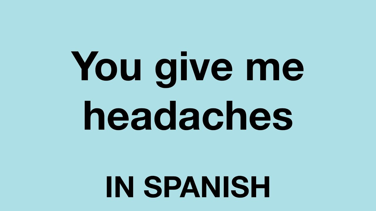How To Say (You give me headaches) In Spanish