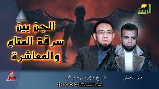 الجن بين سرقة الأشياء ومعاشرتهم من الحياة عمر الحنبلى و فضيلة الشيخ إبراهيم عبد العليم
