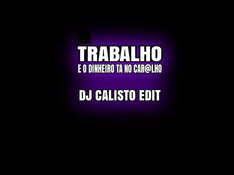 TRABALHO, E O DINHEIRO TA NO CAR@LHO - 🎧 DJ CALISTO EDIT