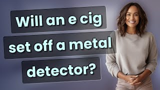 Will an e cig set off a metal detector