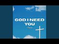 GOD I NEED YOU