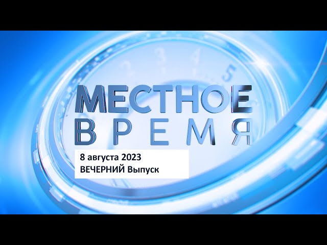 Вечерний выпуск программы «Местное время» 8 августа 2023